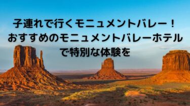 子連れでいくモニュメントバレー！おすすめの3つのモニュメントバレーホテルで特別な体験を